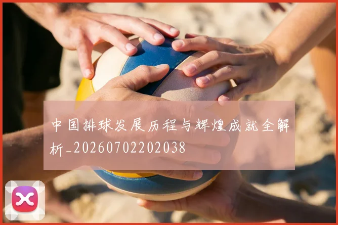 中国排球发展历程与辉煌成就全解析_20260702202038