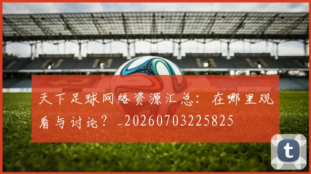 天下足球网络资源汇总：在哪里观看与讨论？_20260703225825