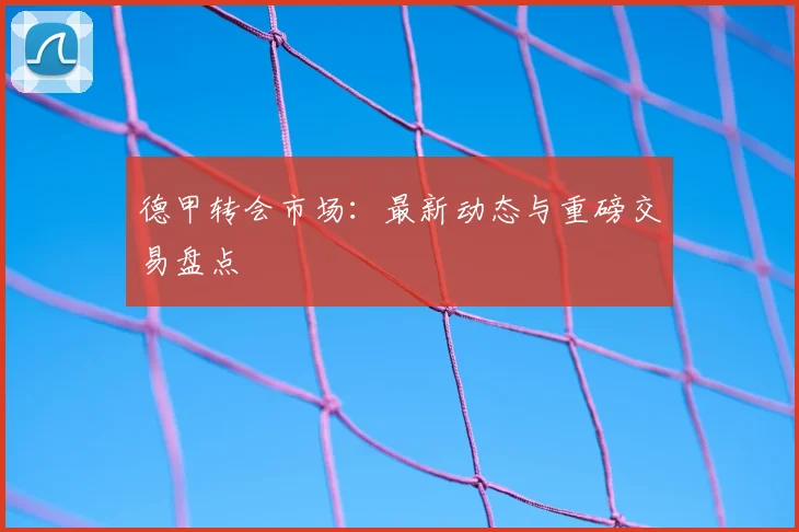 德甲转会市场：最新动态与重磅交易盘点