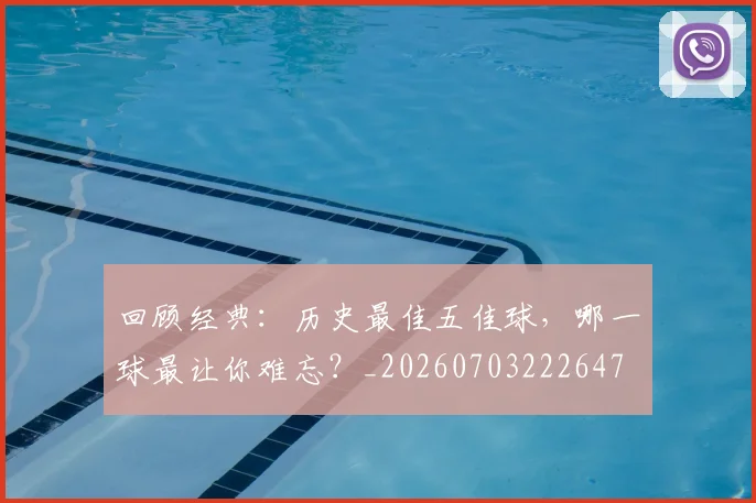 回顾经典:历史最佳五佳球,哪一球最让你难忘?_20260703222647