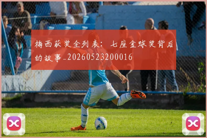 梅西获奖全列表：七座金球奖背后的故事_20260523200016
