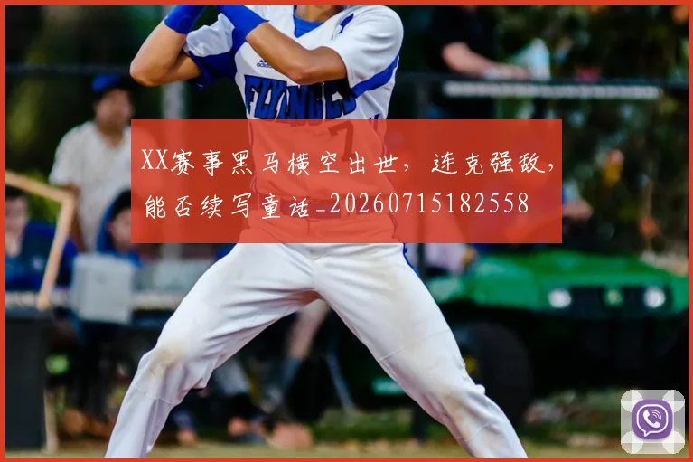 XX赛事黑马横空出世，连克强敌，能否续写童话_20260715182558