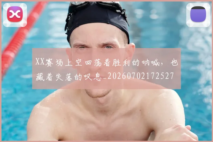 XX赛场上空回荡着胜利的呐喊,也藏着失落的叹息_20260702172527