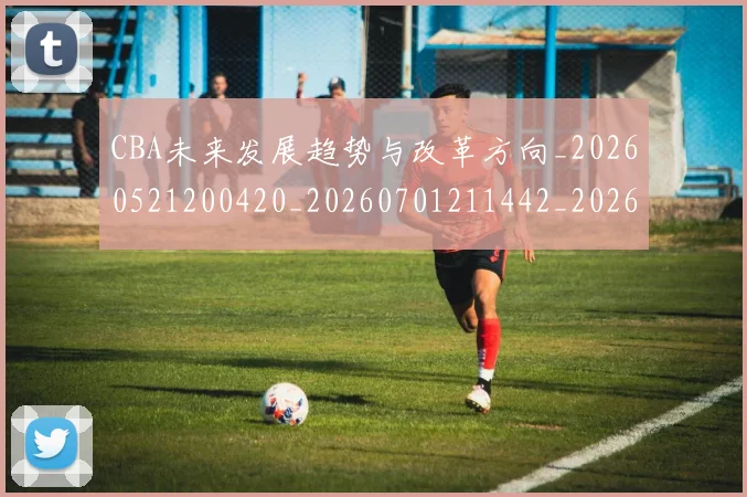CBA未来发展趋势与改革方向_20260521200420_20260701211442_20260712045625