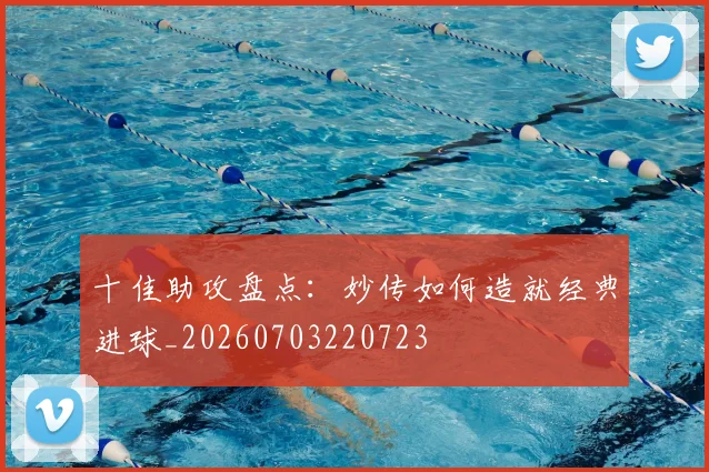十佳助攻盘点：妙传如何造就经典进球_20260703220723
