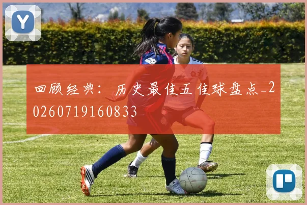 回顾经典:历史最佳五佳球盘点_20260719160833