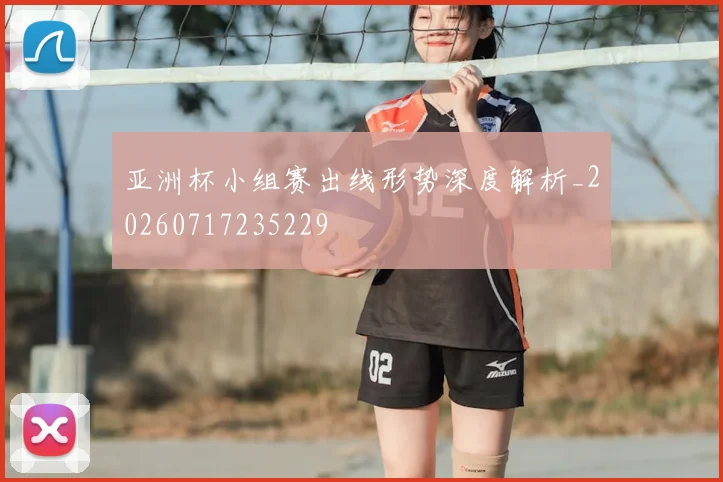 亚洲杯小组赛出线形势深度解析_20260717235229