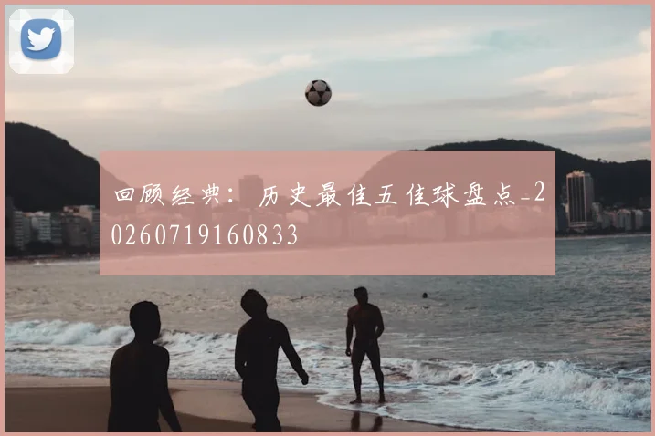 回顾经典:历史最佳五佳球盘点_20260719160833