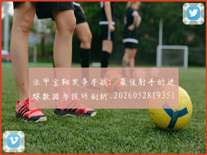 法甲金靴奖争夺战:最佳射手的进球数据与技巧剖析_20260528193512