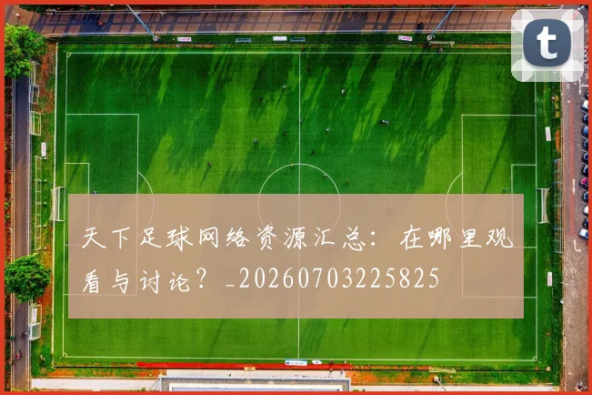 天下足球网络资源汇总：在哪里观看与讨论？_20260703225825