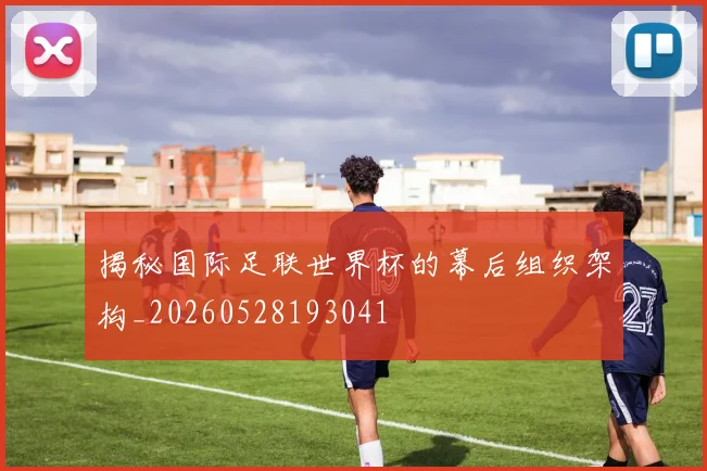 揭秘国际足联世界杯的幕后组织架构_20260528193041