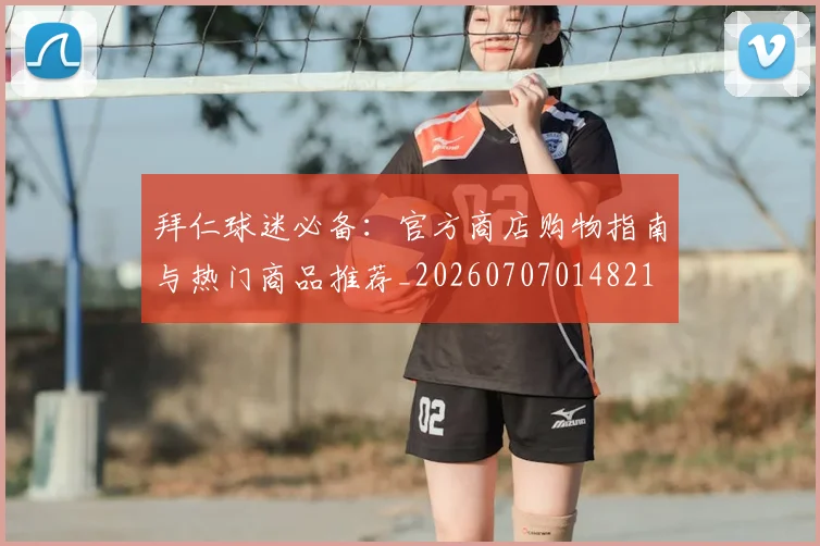 拜仁球迷必备：官方商店购物指南与热门商品推荐_20260707014821