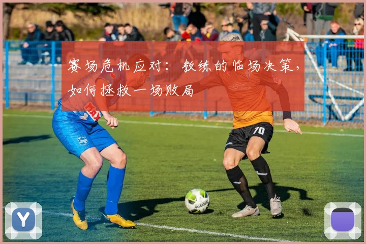 赛场危机应对:教练的临场决策,如何拯救一场败局