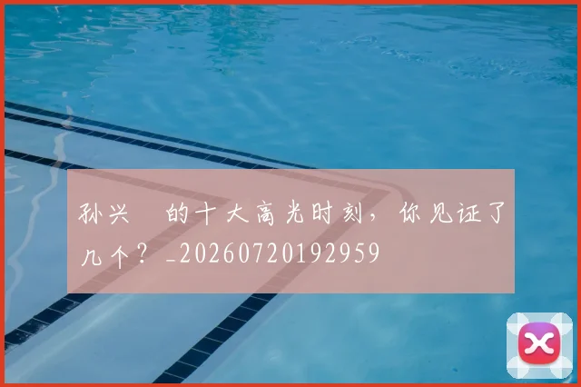 孙兴慜的十大高光时刻,你见证了几个?_20260720192959