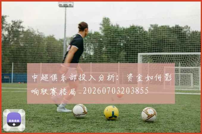 中超俱乐部投入分析:资金如何影响联赛格局_20260703203855