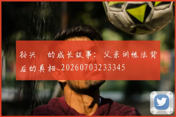 孙兴慜的成长故事：父亲训练法背后的真相_20260703233345