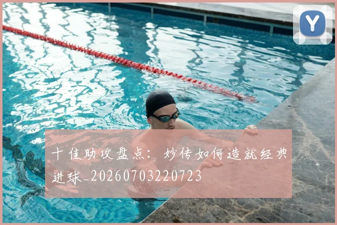 十佳助攻盘点：妙传如何造就经典进球_20260703220723