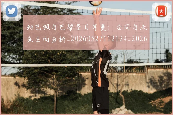 姆巴佩与巴黎圣日耳曼:合同与未来去向分析_20260527112124_20260703231226_20260720184640