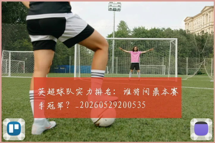 英超球队实力排名:谁将问鼎本赛季冠军?_20260529200535