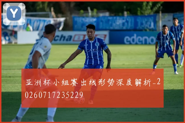亚洲杯小组赛出线形势深度解析_20260717235229
