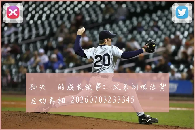 孙兴慜的成长故事：父亲训练法背后的真相_20260703233345