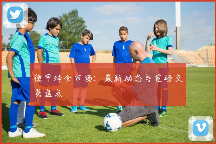德甲转会市场：最新动态与重磅交易盘点