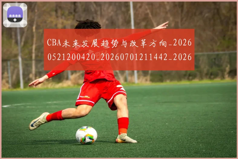 CBA未来发展趋势与改革方向_20260521200420_20260701211442_20260712045625