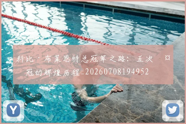 科比·布莱恩特总冠军之路:五次夺冠的辉煌历程_20260708194952