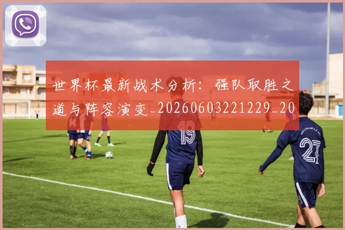 世界杯最新战术分析:强队取胜之道与阵容演变_20260603221229_20260702174526