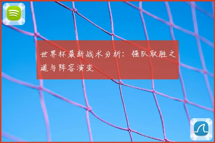 世界杯最新战术分析:强队取胜之道与阵容演变