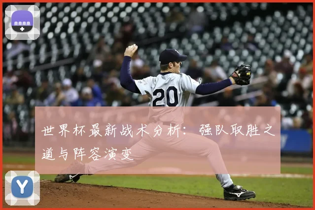 世界杯最新战术分析:强队取胜之道与阵容演变