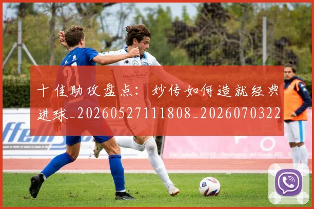 十佳助攻盘点：妙传如何造就经典进球_20260527111808_20260703220726