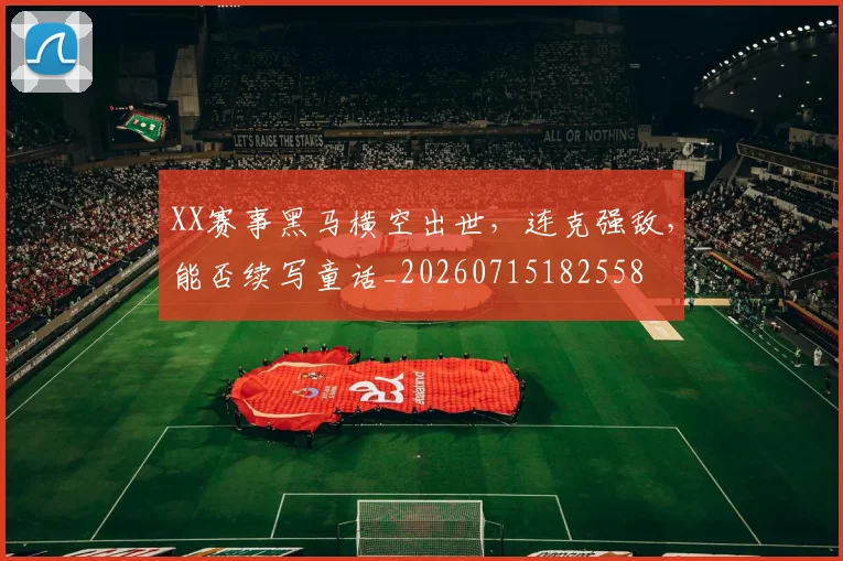 XX赛事黑马横空出世，连克强敌，能否续写童话_20260715182558