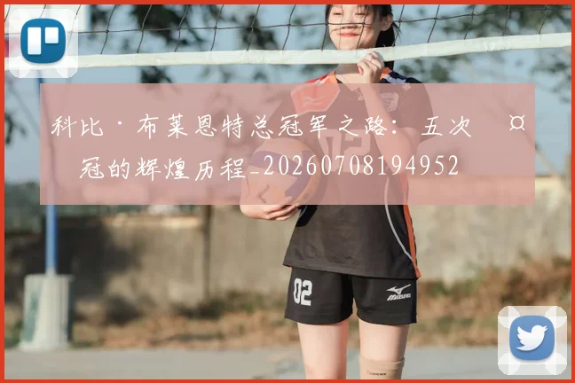 科比·布莱恩特总冠军之路:五次夺冠的辉煌历程_20260708194952