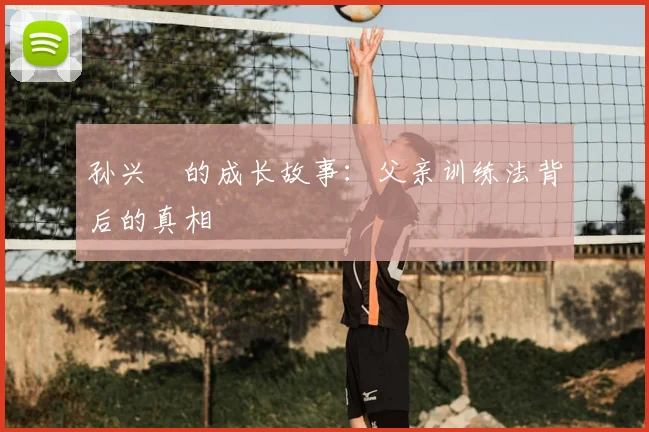孙兴慜的成长故事：父亲训练法背后的真相