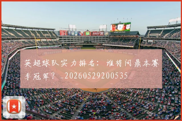 英超球队实力排名:谁将问鼎本赛季冠军?_20260529200535