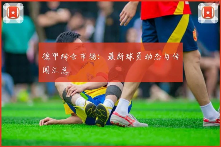 德甲转会市场：最新球员动态与传闻汇总