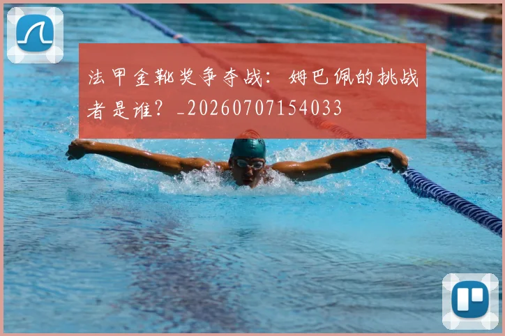 法甲金靴奖争夺战：姆巴佩的挑战者是谁？_20260707154033