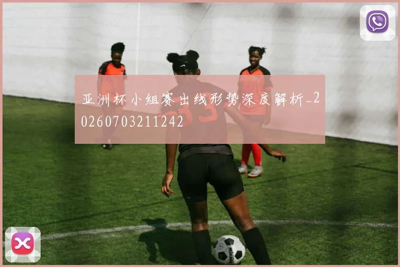亚洲杯小组赛出线形势深度解析_20260703211242