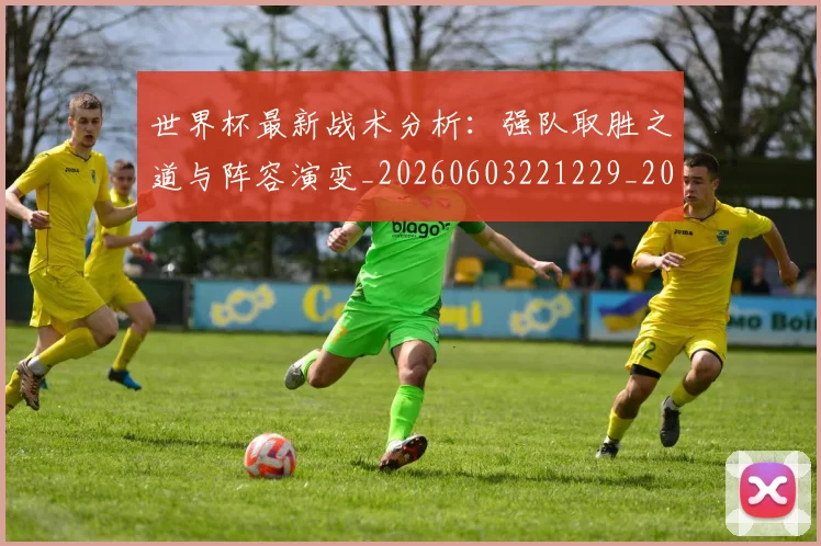 世界杯最新战术分析：强队取胜之道与阵容演变_20260603221229_20260702174526