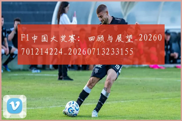 F1中国大奖赛:回顾与展望_20260701214224_20260713233155